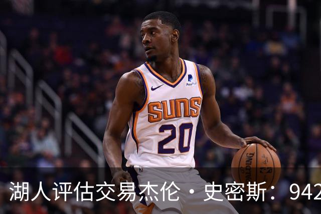 湖人评估交易杰伦·史密斯：942万到期合同换10.2分空间内线，克内克特或成筹码