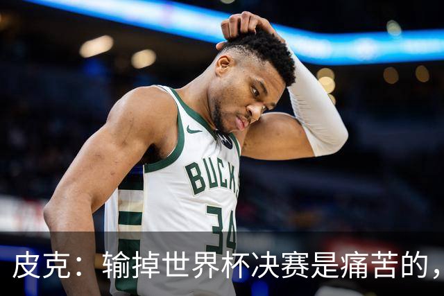 皮克：输掉世界杯决赛是痛苦的，但梅西会为取得的成就而骄傲