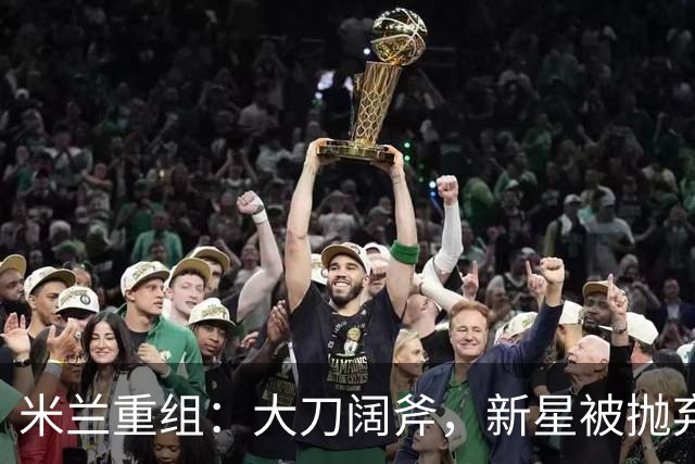 米兰重组：大刀阔斧，新星被抛弃，尤文受益，西甲冠军成目标