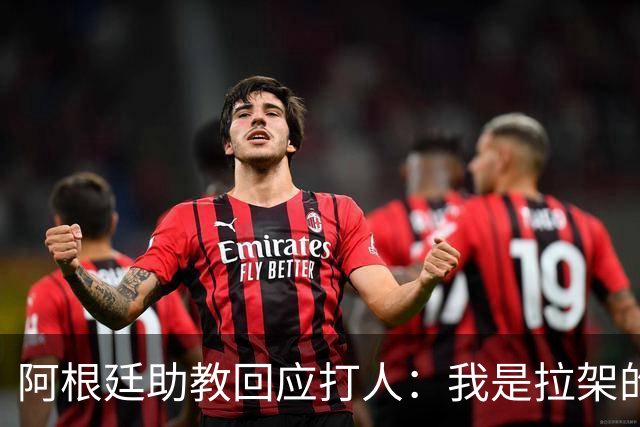 阿根廷助教回应打人：我是拉架的，那是推搡而非挥拳，此事到此为止