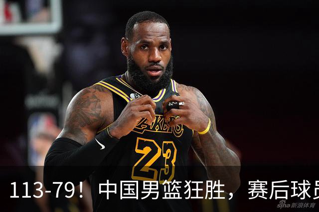 113-79！中国男篮狂胜，赛后球员评分，廖三宁闪耀，朱俊龙低迷